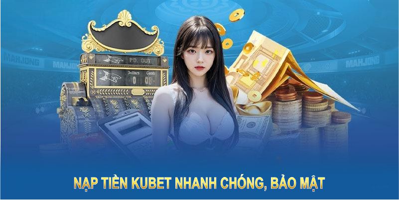 Nạp tiền Kubet nhanh chóng, bảo mật, đáp ứng nhu cầu mọi hội viên